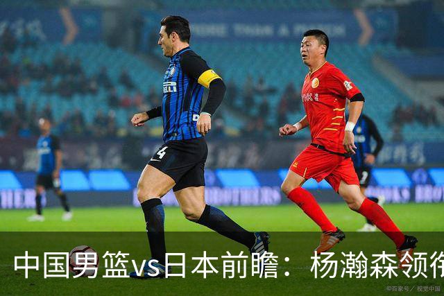 中国男篮vs日本前瞻：杨瀚森领衔三塔PK霍金森 剑指主场双杀日本