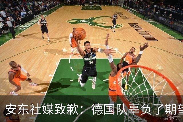 安东社媒致歉：德国队辜负了期望 球迷们完全有理由失望和愤怒