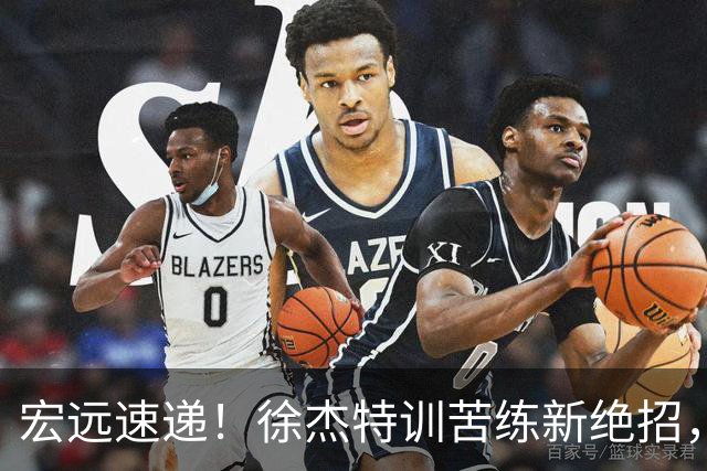 宏远速递！徐杰特训苦练新绝招，张文逸或续约，杜锋缺席夏训