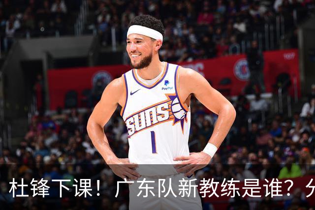杜锋下课！广东队新教练是谁？分析3选1