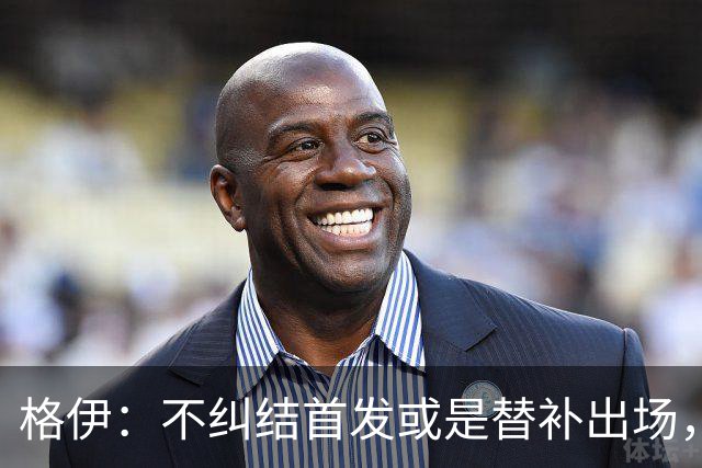 格伊：不纠结首发或是替补出场，巴拿马绝非鱼腩必须认真对待
