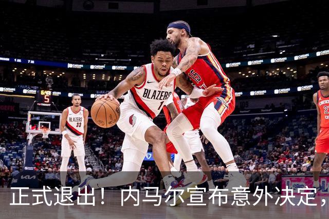 正式退出！内马尔宣布意外决定，巴西男足批准，安帅遗憾