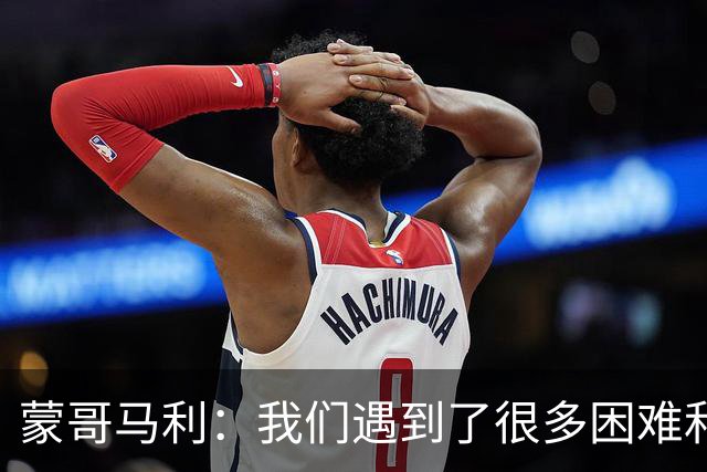 蒙哥马利：我们遇到了很多困难和阻碍，有些因素我们没法控制