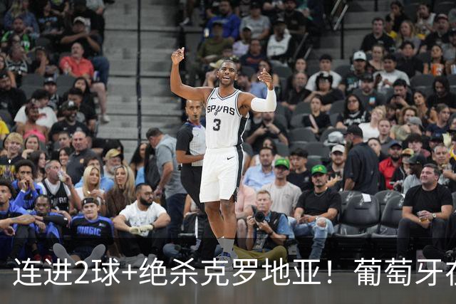 连进2球+绝杀克罗地亚！葡萄牙在逆境中展露球队底蕴