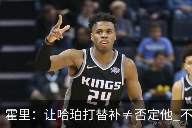霍里：让哈珀打替补≠否定他 不是说他不是超巨&他正在路上！